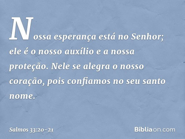 Nossa esperança está no Senhor;
ele é o nosso auxílio e a nossa proteção. Nele se alegra o nosso coração,
pois confiamos no seu santo nome. -- Salmo 33:20-21