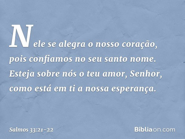 Nele se alegra o nosso coração,
pois confiamos no seu santo nome. Esteja sobre nós o teu amor, Senhor,
como está em ti a nossa esperança. -- Salmo 33:21-22