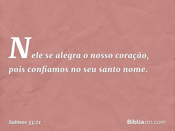 Nele se alegra o nosso coração,
pois confiamos no seu santo nome. -- Salmo 33:21