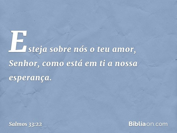 Esteja sobre nós o teu amor, Senhor,
como está em ti a nossa esperança. -- Salmo 33:22