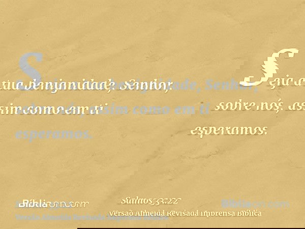 Seja a tua benignidade, Senhor, sobre nós, assim como em ti esperamos.