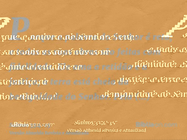 Porque a palavra do Senhor é reta; e todas as suas obras são feitas com fidelidade.Ele ama a retidão e a justiça; a terra está cheia da benignidade do Senhor.Pe