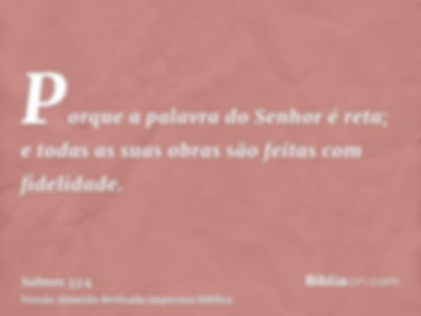 Porque a palavra do Senhor é reta; e todas as suas obras são feitas com fidelidade.