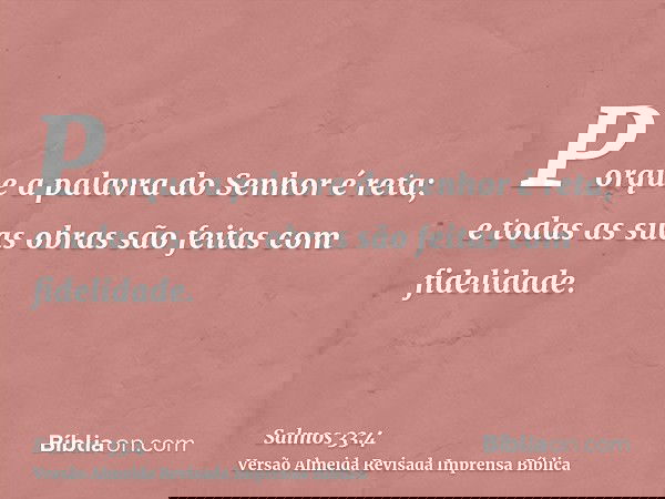 Porque a palavra do Senhor é reta; e todas as suas obras são feitas com fidelidade.