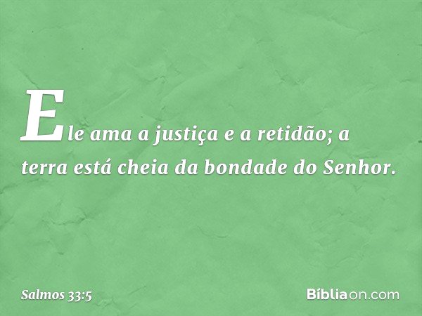 Ele ama a justiça e a retidão;
a terra está cheia da bondade do Senhor. -- Salmo 33:5