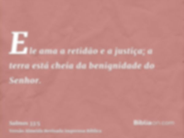 Ele ama a retidão e a justiça; a terra está cheia da benignidade do Senhor.