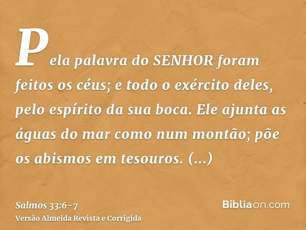 Pela palavra do SENHOR foram feitos os céus; e todo o exército deles, pelo espírito da sua boca.Ele ajunta as águas do mar como num montão; põe os abismos em te