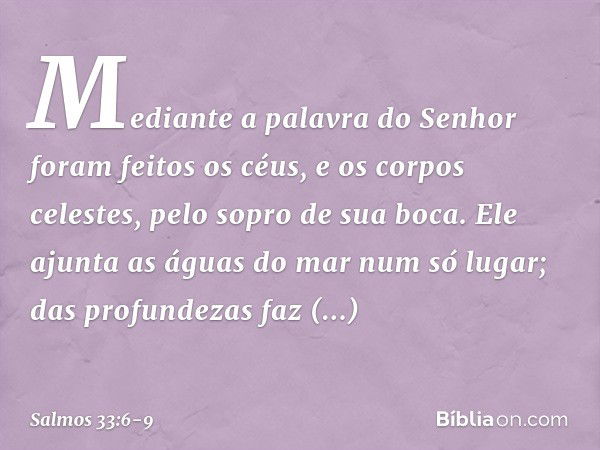 Mediante a palavra do Senhor
foram feitos os céus,
e os corpos celestes, pelo sopro de sua boca. Ele ajunta as águas do mar num só lugar;
das profundezas faz re