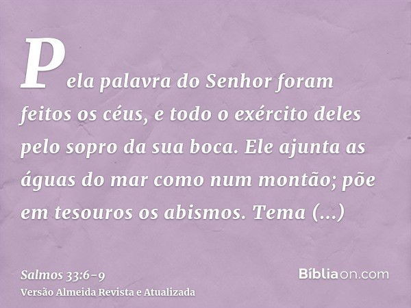 Pela palavra do Senhor foram feitos os céus, e todo o exército deles pelo sopro da sua boca.Ele ajunta as águas do mar como num montão; põe em tesouros os abism