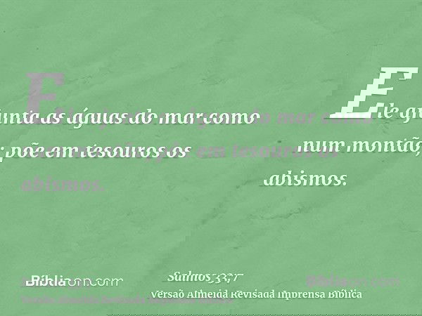 Ele ajunta as águas do mar como num montão; põe em tesouros os abismos.
