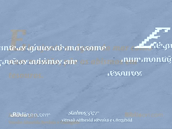 Ele ajunta as águas do mar como num montão; põe os abismos em tesouros.