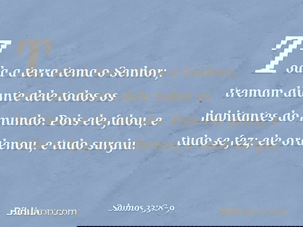 Toda a terra tema o Senhor;
tremam diante dele
todos os habitantes do mundo. Pois ele falou, e tudo se fez;
ele ordenou, e tudo surgiu. -- Salmo 33:8-9