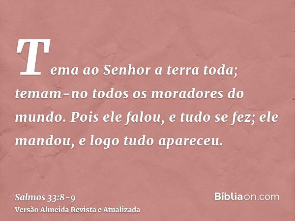 Tema ao Senhor a terra toda; temam-no todos os moradores do mundo.Pois ele falou, e tudo se fez; ele mandou, e logo tudo apareceu.