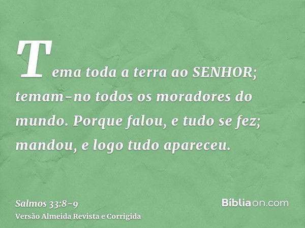 Tema toda a terra ao SENHOR; temam-no todos os moradores do mundo.Porque falou, e tudo se fez; mandou, e logo tudo apareceu.