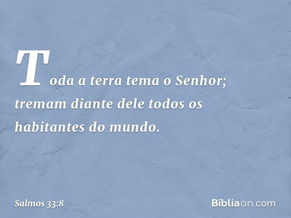 Toda a terra tema o Senhor;
tremam diante dele
todos os habitantes do mundo. -- Salmo 33:8