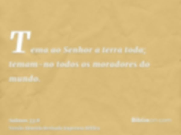 Tema ao Senhor a terra toda; temam-no todos os moradores do mundo.