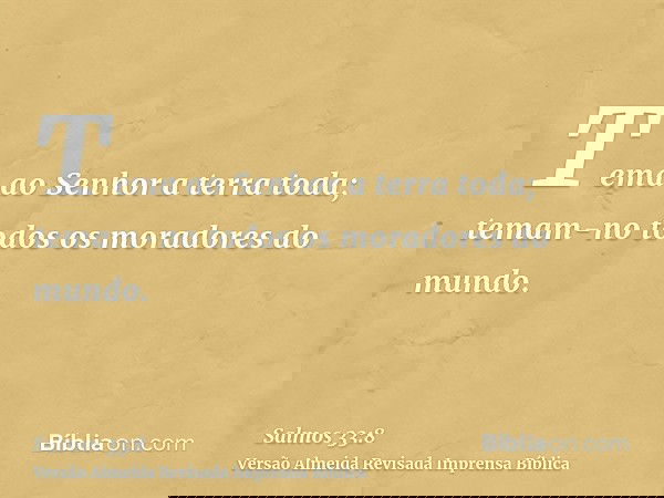 Tema ao Senhor a terra toda; temam-no todos os moradores do mundo.
