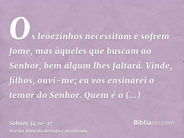 Os leõezinhos necessitam e sofrem fome, mas àqueles que buscam ao Senhor, bem algum lhes faltará.Vinde, filhos, ouvi-me; eu vos ensinarei o temor do Senhor.Quem