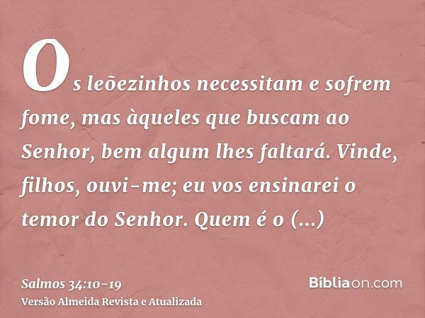 Os leõezinhos necessitam e sofrem fome, mas àqueles que buscam ao Senhor, bem algum lhes faltará.Vinde, filhos, ouvi-me; eu vos ensinarei o temor do Senhor.Quem