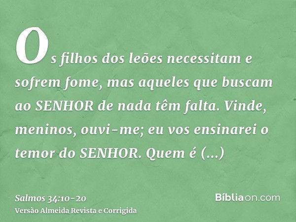 Os filhos dos leões necessitam e sofrem fome, mas aqueles que buscam ao SENHOR de nada têm falta.Vinde, meninos, ouvi-me; eu vos ensinarei o temor do SENHOR.Que