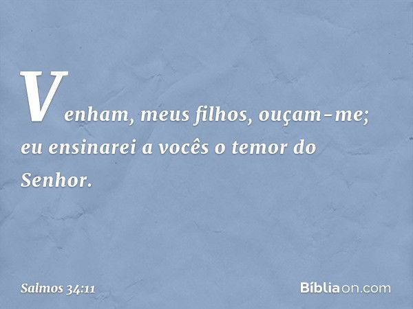 Venham, meus filhos, ouçam-me;
eu ensinarei a vocês o temor do Senhor. -- Salmo 34:11