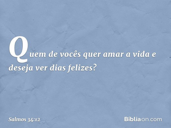 Quem de vocês quer amar a vida
e deseja ver dias felizes? -- Salmo 34:12