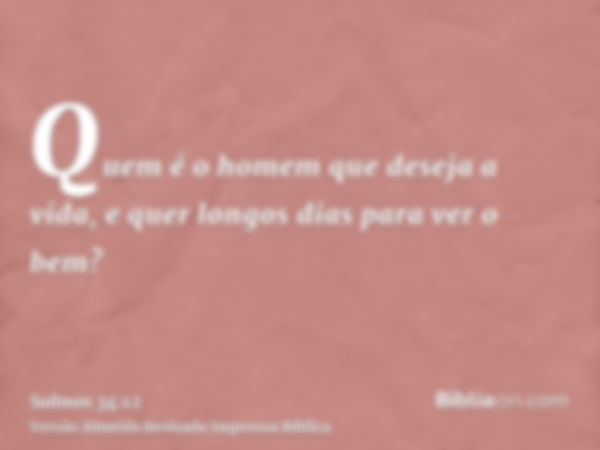 Quem é o homem que deseja a vida, e quer longos dias para ver o bem?