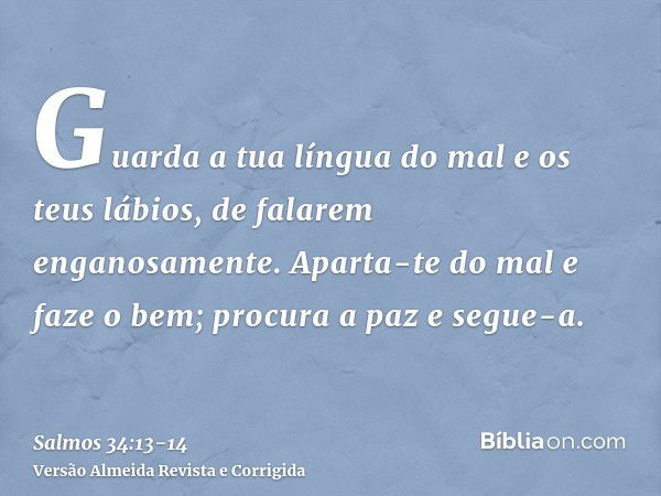 Guarda a tua língua do mal e os teus lábios, de falarem enganosamente.Aparta-te do mal e faze o bem; procura a paz e segue-a.