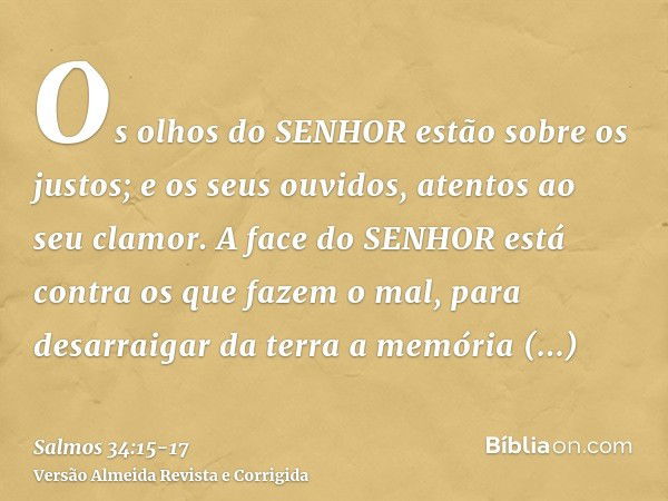 Os olhos do SENHOR estão sobre os justos; e os seus ouvidos, atentos ao seu clamor.A face do SENHOR está contra os que fazem o mal, para desarraigar da terra a 