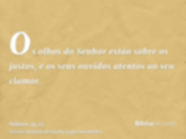 Os olhos do Senhor estão sobre os justos, e os seus ouvidos atentos ao seu clamor.