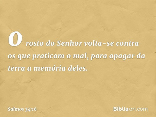 o rosto do Senhor
volta-se contra os que praticam o mal,
para apagar da terra a memória deles. -- Salmo 34:16