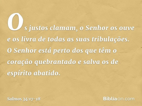 Os justos clamam, o Senhor os ouve
e os livra de todas as suas tribulações. O Senhor está perto
dos que têm o coração quebrantado
e salva os de espírito abatido