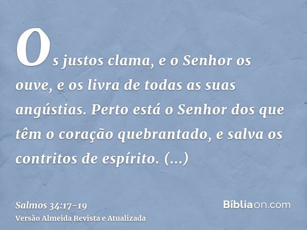 Os justos clama, e o Senhor os ouve, e os livra de todas as suas angústias.Perto está o Senhor dos que têm o coração quebrantado, e salva os contritos de espíri