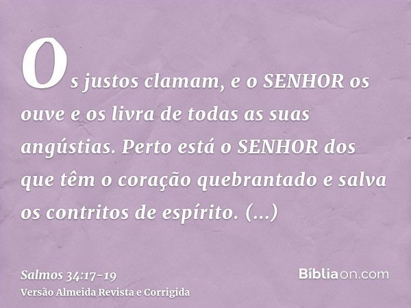 Os justos clamam, e o SENHOR os ouve e os livra de todas as suas angústias.Perto está o SENHOR dos que têm o coração quebrantado e salva os contritos de espírit