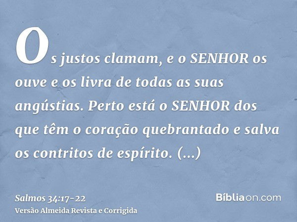 Os justos clamam, e o SENHOR os ouve e os livra de todas as suas angústias.Perto está o SENHOR dos que têm o coração quebrantado e salva os contritos de espírit