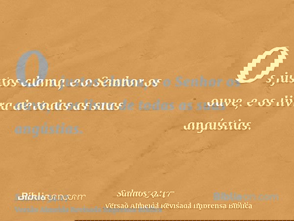 Os justos clama, e o Senhor os ouve, e os livra de todas as suas angústias.