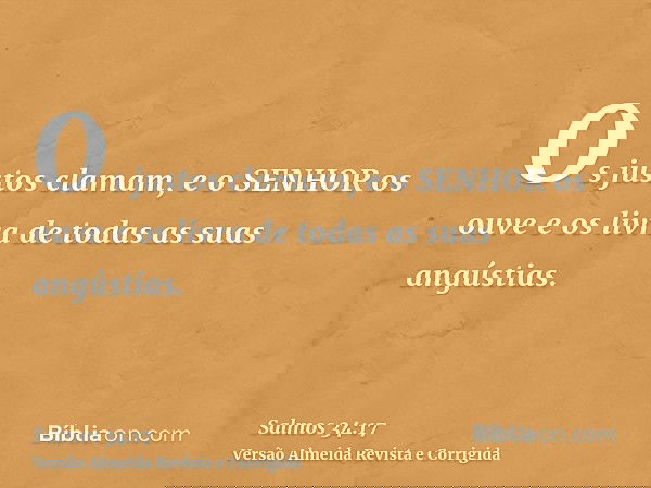 Os justos clamam, e o SENHOR os ouve e os livra de todas as suas angústias.