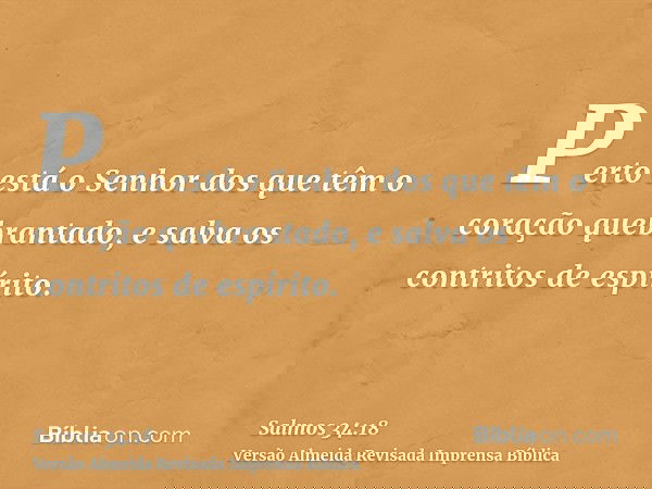 Perto está o Senhor dos que têm o coração quebrantado, e salva os contritos de espírito.