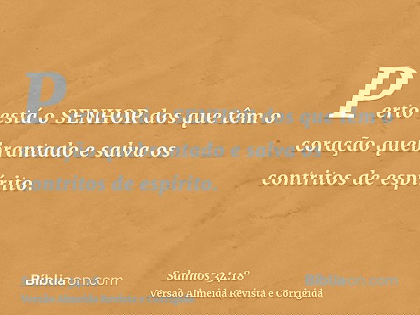Perto está o SENHOR dos que têm o coração quebrantado e salva os contritos de espírito.