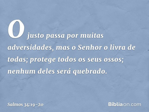 O justo passa por muitas adversidades,
mas o Senhor o livra de todas; protege todos os seus ossos;
nenhum deles será quebrado. -- Salmo 34:19-20