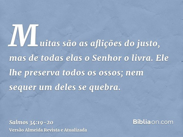 Muitas são as aflições do justo, mas de todas elas o Senhor o livra.Ele lhe preserva todos os ossos; nem sequer um deles se quebra.