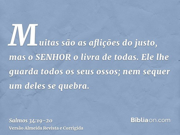 Muitas são as aflições do justo, mas o SENHOR o livra de todas.Ele lhe guarda todos os seus ossos; nem sequer um deles se quebra.