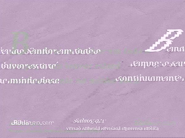 Bendirei ao Senhor em todo o tempo; o seu louvor estará continuamente na minha boca.