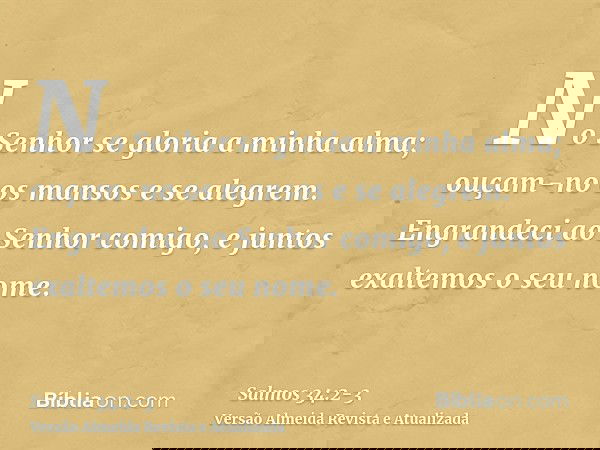 No Senhor se gloria a minha alma; ouçam-no os mansos e se alegrem.Engrandeci ao Senhor comigo, e juntos exaltemos o seu nome.