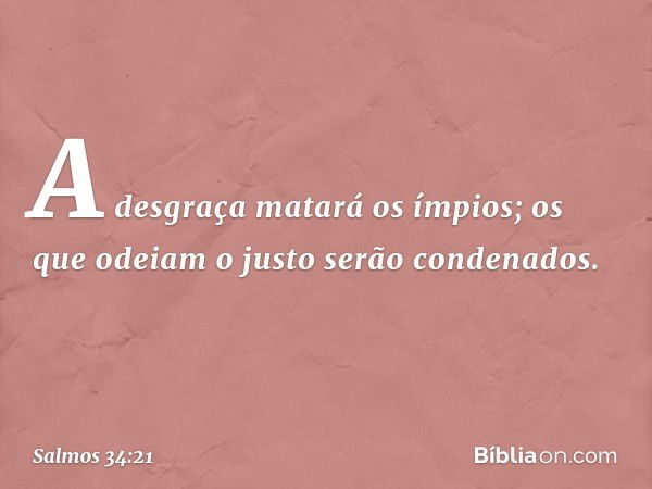 A desgraça matará os ímpios;
os que odeiam o justo serão condenados. -- Salmo 34:21