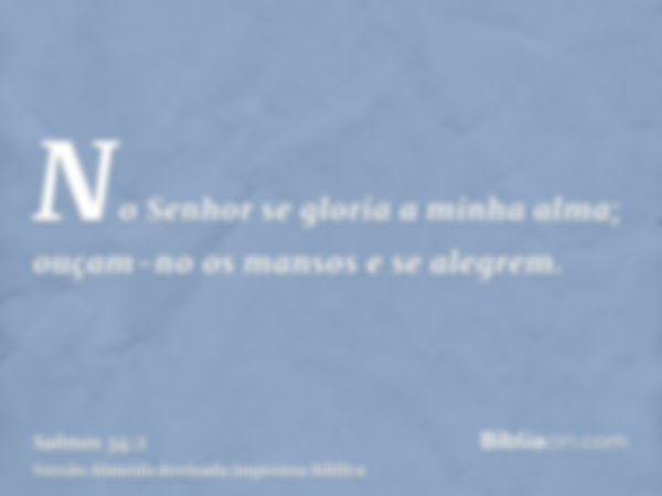 No Senhor se gloria a minha alma; ouçam-no os mansos e se alegrem.