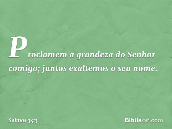 Proclamem a grandeza do Senhor comigo;
juntos exaltemos o seu nome. -- Salmo 34:3