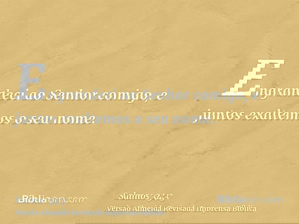 Engrandeci ao Senhor comigo, e juntos exaltemos o seu nome.