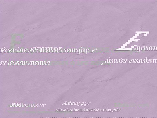 Engrandecei ao SENHOR comigo, e juntos exaltemos o seu nome.