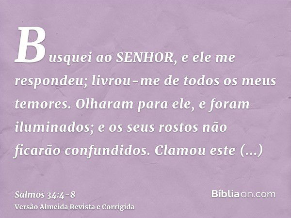 Busquei ao SENHOR, e ele me respondeu; livrou-me de todos os meus temores.Olharam para ele, e foram iluminados; e os seus rostos não ficarão confundidos.Clamou 